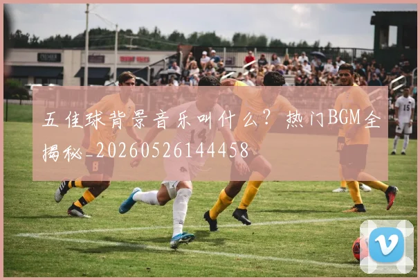 五佳球背景音乐叫什么？热门BGM全揭秘_20260526144458