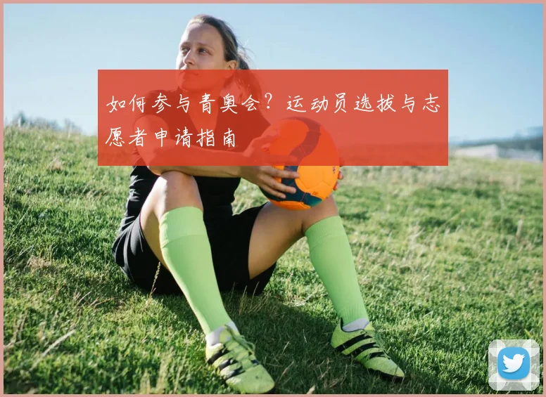 如何参与青奥会？运动员选拔与志愿者申请指南