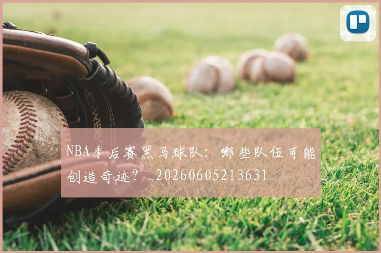 NBA季后赛黑马球队：哪些队伍可能创造奇迹？_20260605213631