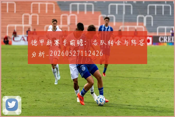 德甲新赛季前瞻：各队转会与阵容分析_20260527112426