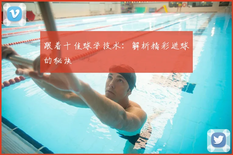 跟着十佳球学技术：解析精彩进球的秘诀