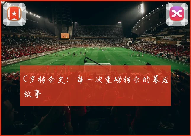 C罗转会史：每一次重磅转会的幕后故事