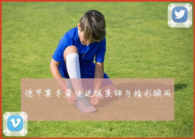 德甲赛季最佳进球集锦与精彩瞬间