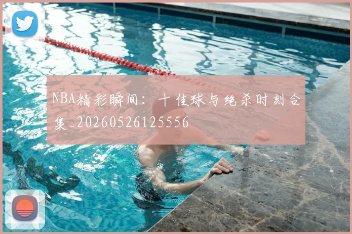 NBA精彩瞬间：十佳球与绝杀时刻合集_20260526125556