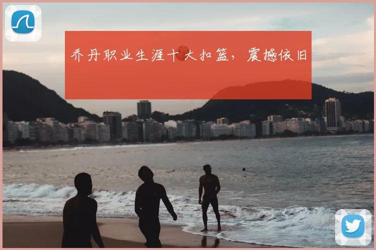 乔丹职业生涯十大扣篮，震撼依旧