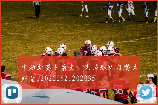 中超新赛季看点：黑马球队与潜力新星_20260521202035