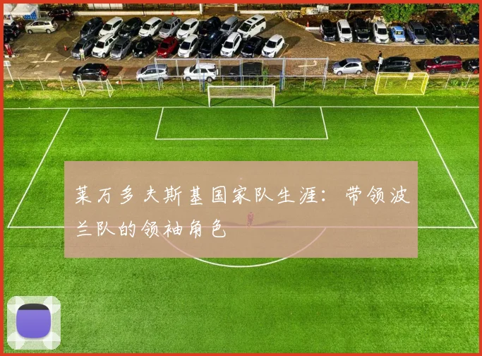 莱万多夫斯基国家队生涯：带领波兰队的领袖角色