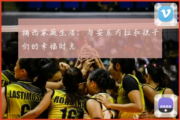 梅西家庭生活：与安东内拉和孩子们的幸福时光