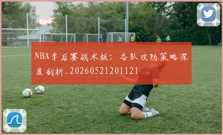 NBA季后赛战术板：各队攻防策略深度剖析_20260521201121