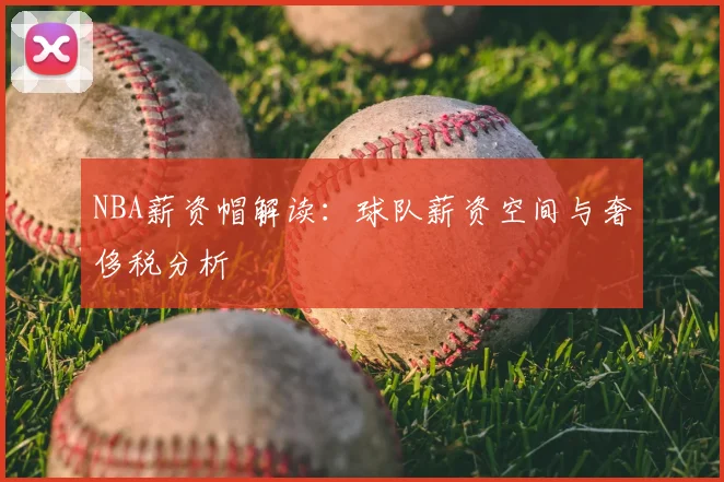 NBA薪资帽解读：球队薪资空间与奢侈税分析