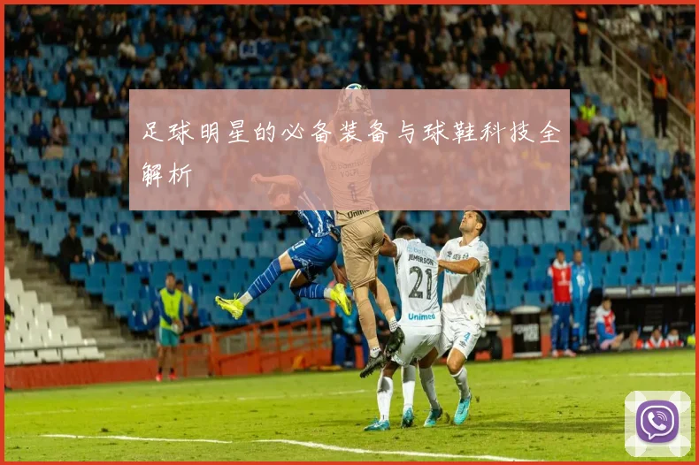 足球明星的必备装备与球鞋科技全解析