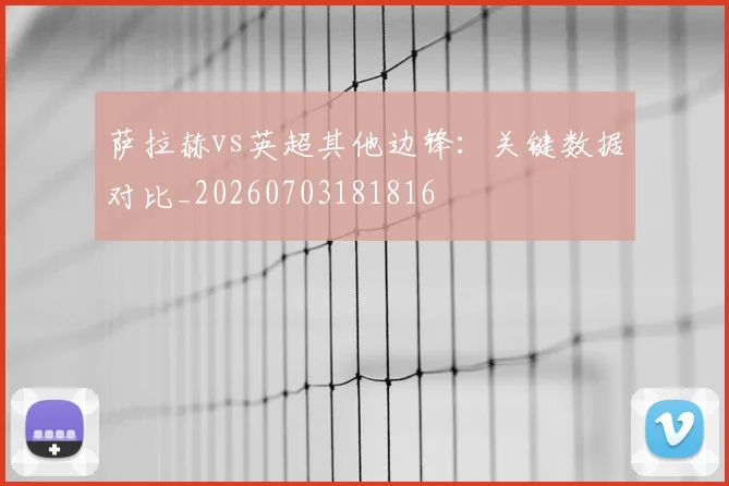 萨拉赫vs英超其他边锋：关键数据对比_20260703181816