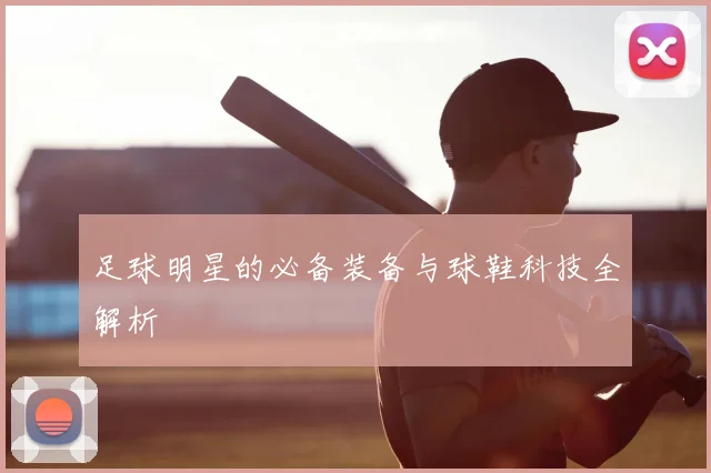 足球明星的必备装备与球鞋科技全解析