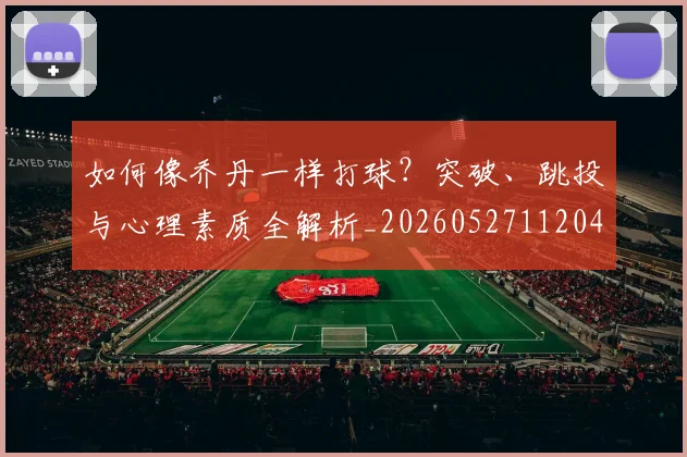 如何像乔丹一样打球？突破、跳投与心理素质全解析_20260527112042