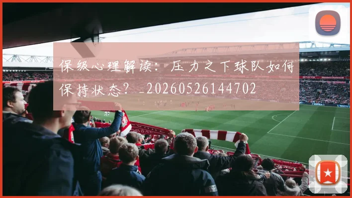 保级心理解读：压力之下球队如何保持状态？_20260526144702