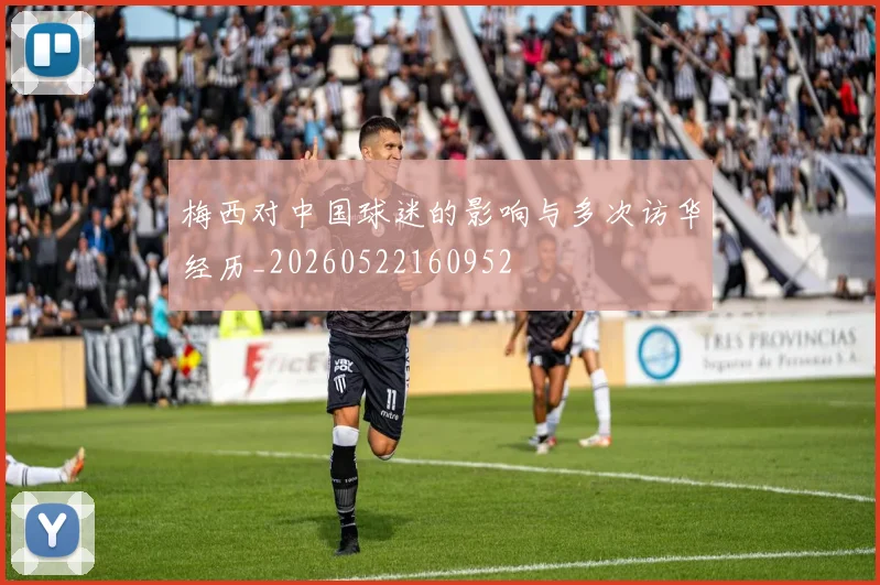 梅西对中国球迷的影响与多次访华经历_20260522160952