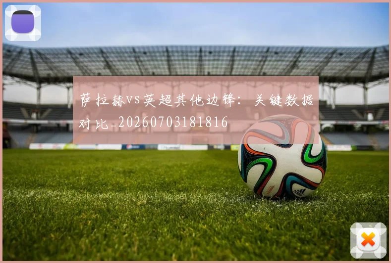 萨拉赫vs英超其他边锋：关键数据对比_20260703181816
