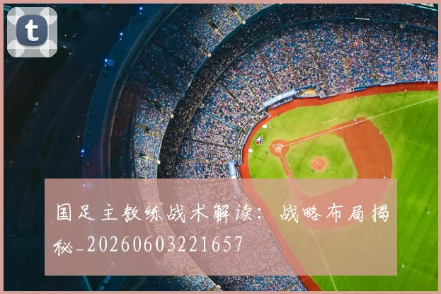 国足主教练战术解读:战略布局揭秘_20260603221657