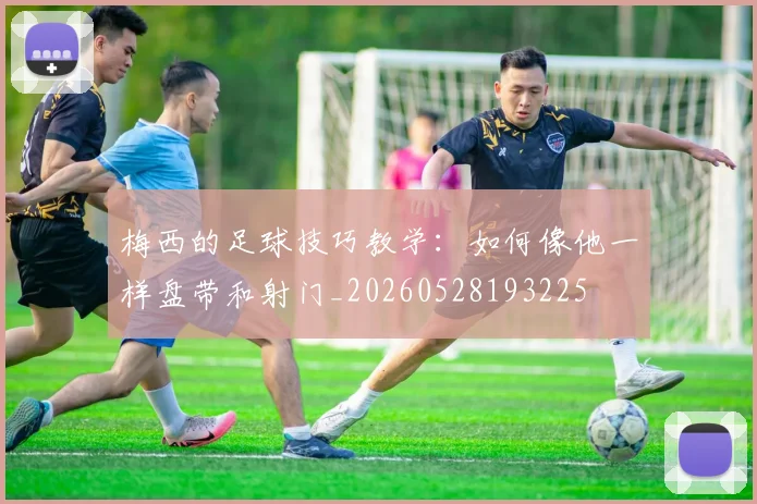 梅西的足球技巧教学：如何像他一样盘带和射门_20260528193225
