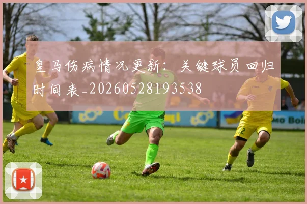 皇马伤病情况更新：关键球员回归时间表_20260528193538