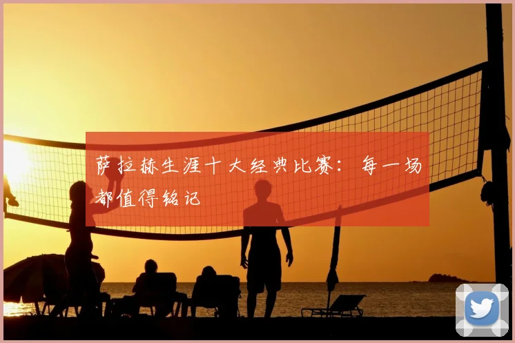 萨拉赫生涯十大经典比赛:每一场都值得铭记