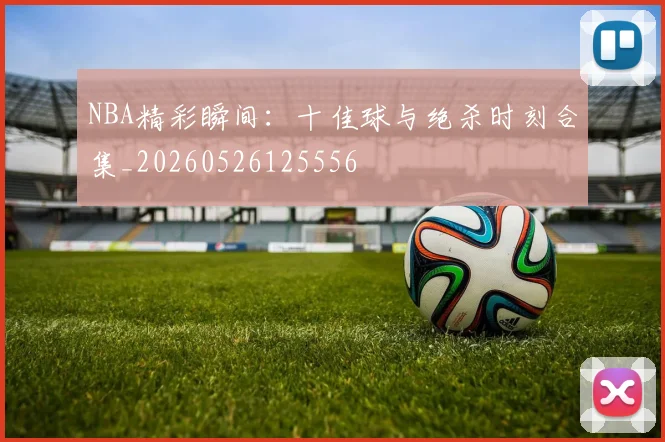 NBA精彩瞬间：十佳球与绝杀时刻合集_20260526125556
