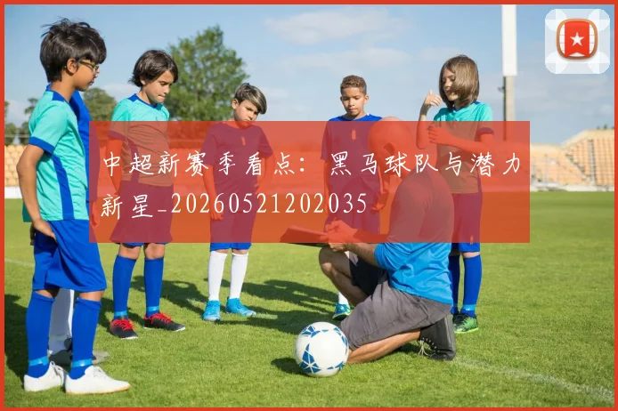 中超新赛季看点：黑马球队与潜力新星_20260521202035