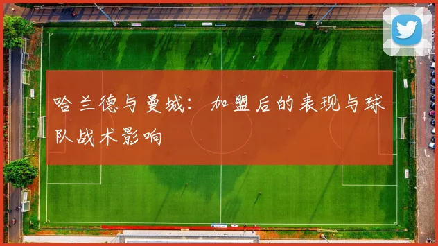 哈兰德与曼城：加盟后的表现与球队战术影响