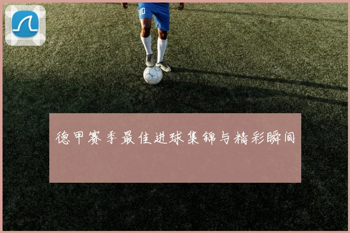 德甲赛季最佳进球集锦与精彩瞬间