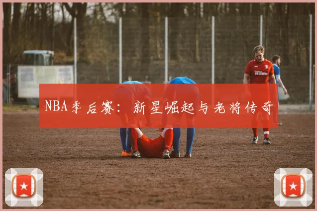 NBA季后赛：新星崛起与老将传奇
