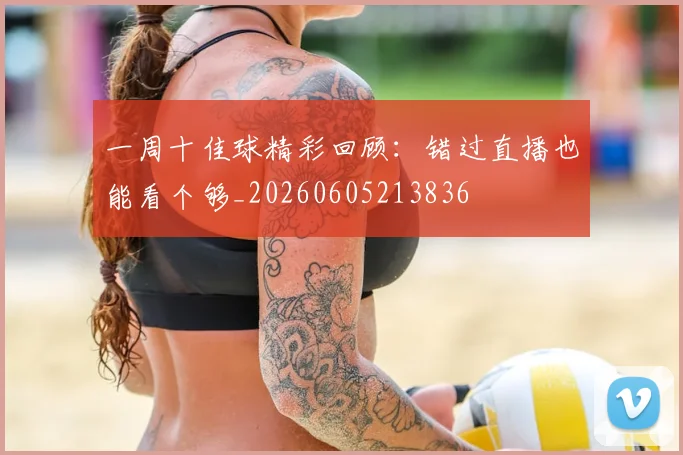 一周十佳球精彩回顾：错过直播也能看个够_20260605213836