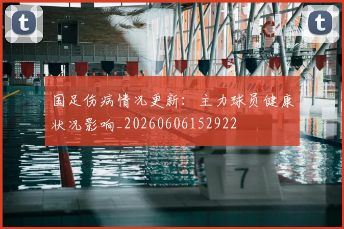 国足伤病情况更新:主力球员健康状况影响_20260606152922