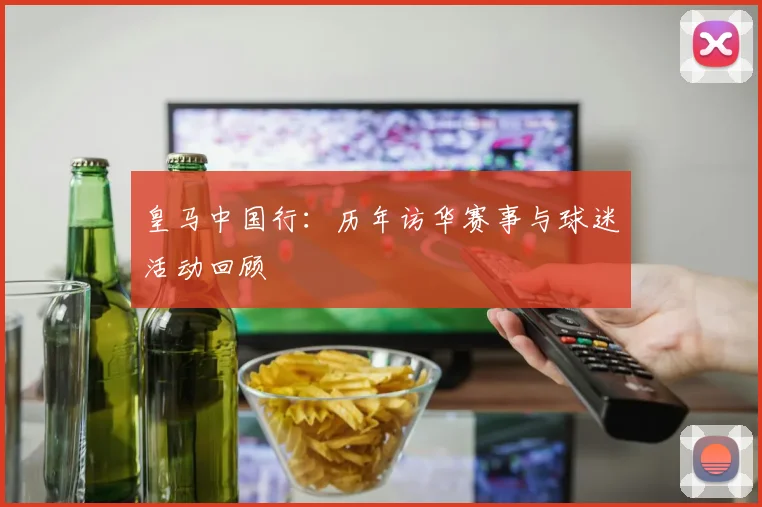皇马中国行：历年访华赛事与球迷活动回顾