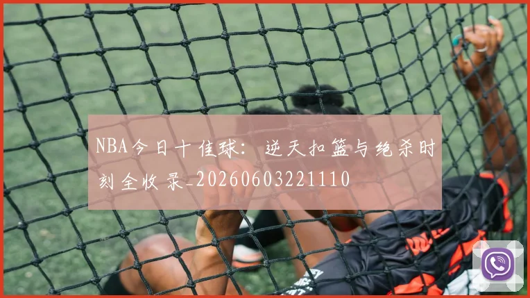 NBA今日十佳球：逆天扣篮与绝杀时刻全收录_20260603221110