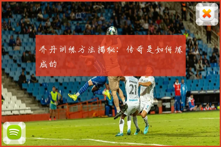 乔丹训练方法揭秘：传奇是如何炼成的