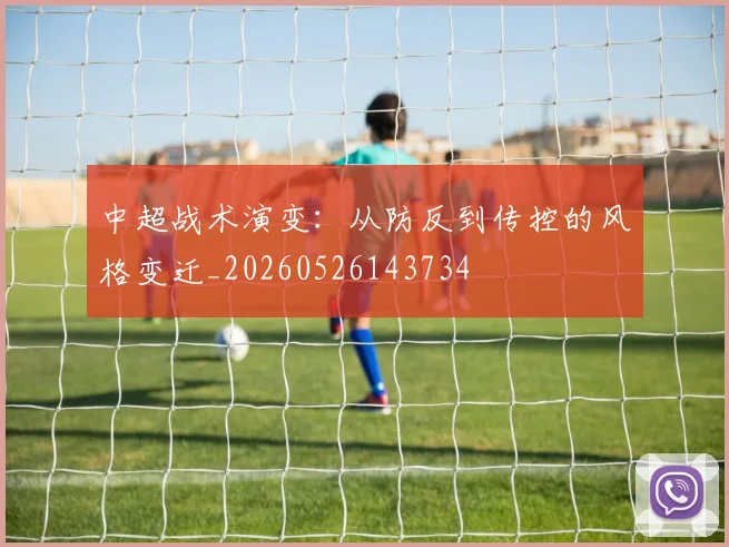 中超战术演变：从防反到传控的风格变迁_20260526143734
