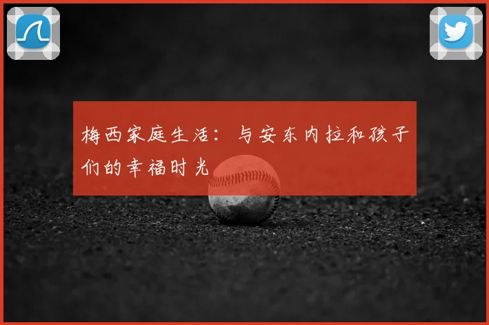 梅西家庭生活：与安东内拉和孩子们的幸福时光
