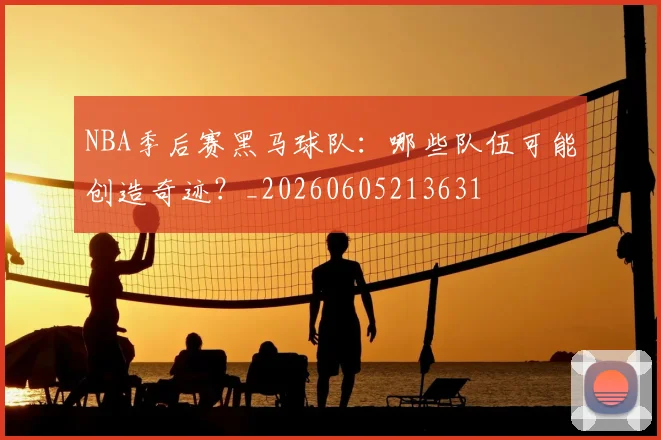 NBA季后赛黑马球队：哪些队伍可能创造奇迹？_20260605213631
