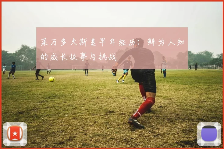 莱万多夫斯基早年经历：鲜为人知的成长故事与挑战