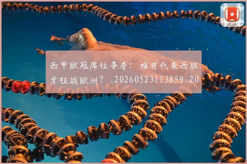西甲欧冠席位争夺：谁将代表西班牙征战欧洲？_20260523113859_20260703181900